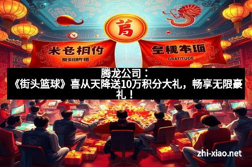 腾龙公司：《街头篮球》喜从天降送10万积分大礼，畅享无限豪礼！