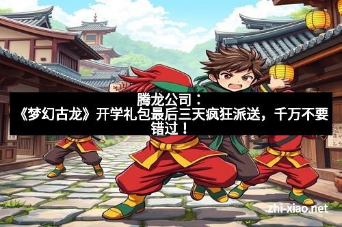 腾龙公司：《梦幻古龙》开学礼包最后三天疯狂派送，千万不要错过！