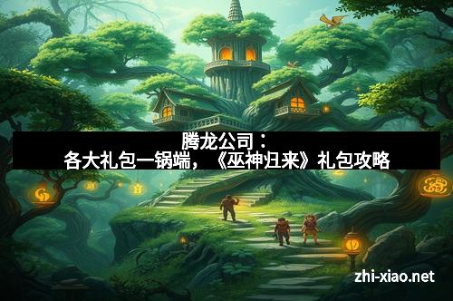 腾龙公司：各大礼包一锅端，《巫神归来》礼包攻略